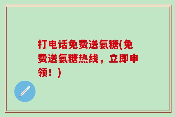 打电话免费送氨糖(免费送氨糖热线,立即申领!)-第1张图片-氨糖科普网 打电话免费送氨糖(免费送氨糖热线,立即申领!)-第1张图片-氨糖科普网