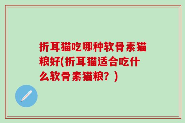 折耳猫吃哪种软骨素猫粮好(折耳猫适合吃什么软骨素猫粮?)-第1张图片-氨糖科普网 折耳猫吃哪种软骨素猫粮好(折耳猫适合吃什么软骨素猫粮?)-第1张图片-氨糖科普网