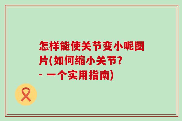 怎样能使关节变小呢图片(如何缩小关节? - 一个实用指南)-第1张图片-氨糖科普网 怎样能使关节变小呢图片(如何缩小关节? - 一个实用指南)-第1张图片-氨糖科普网