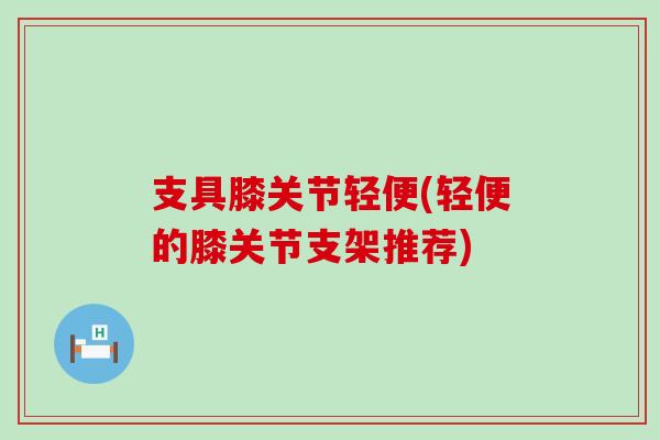 支具膝关节轻便(轻便的膝关节支架推荐)-第1张图片-氨糖科普网 支具膝关节轻便(轻便的膝关节支架推荐)-第1张图片-氨糖科普网