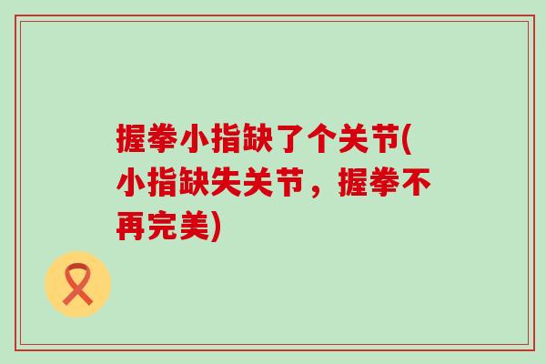 握拳小指缺了个关节(小指缺失关节,握拳不再完美)-第1张图片-氨糖科普网 握拳小指缺了个关节(小指缺失关节,握拳不再完美)-第1张图片-氨糖科普网
