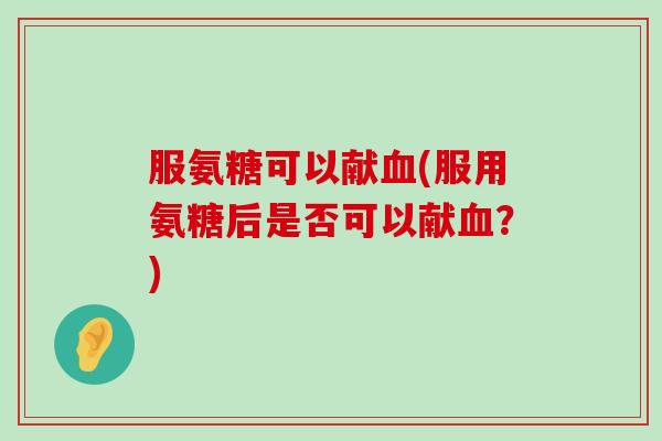服氨糖可以献血(服用氨糖后是否可以献血?)-第1张图片-氨糖科普网 服氨糖可以献血(服用氨糖后是否可以献血?)-第1张图片-氨糖科普网