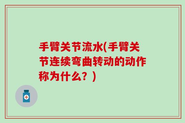 手臂关节流水(手臂关节连续弯曲转动的动作称为什么?)-第1张图片-氨糖科普网 手臂关节流水(手臂关节连续弯曲转动的动作称为什么?)-第1张图片-氨糖科普网
