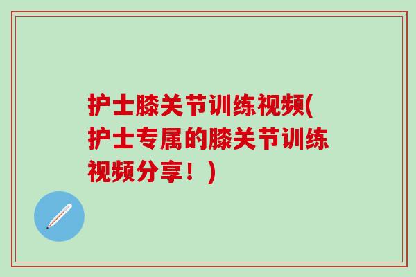 护士膝关节训练视频(护士专属的膝关节训练视频分享!)-第1张图片-氨糖科普网 护士膝关节训练视频(护士专属的膝关节训练视频分享!)-第1张图片-氨糖科普网