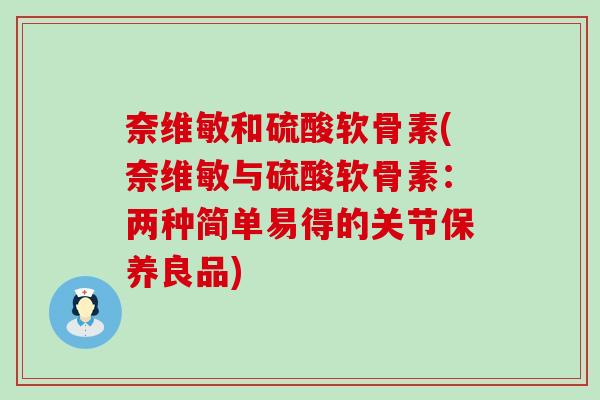 奈维敏和硫酸软骨素(奈维敏与硫酸软骨素：两种简单易得的关节保养良品)-第1张图片-氨糖科普网