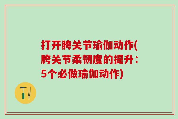 打开胯关节瑜伽动作(胯关节柔韧度的提升:5个必做瑜伽动作)-第1张图片-氨糖科普网 打开胯关节瑜伽动作(胯关节柔韧度的提升:5个必做瑜伽动作)-第1张图片-氨糖科普网