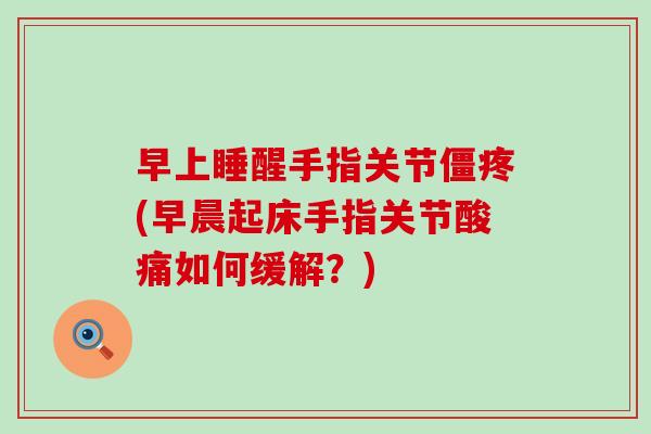早上睡醒手指关节僵疼(早晨起床手指关节酸痛如何缓解?)-第1张图片-氨糖科普网 早上睡醒手指关节僵疼(早晨起床手指关节酸痛如何缓解?)-第1张图片-氨糖科普网