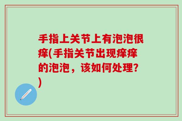 手指上关节上有泡泡很痒(手指关节出现痒痒的泡泡,该如何处理?)-第1张图片-氨糖科普网 手指上关节上有泡泡很痒(手指关节出现痒痒的泡泡,该如何处理?)-第1张图片-氨糖科普网