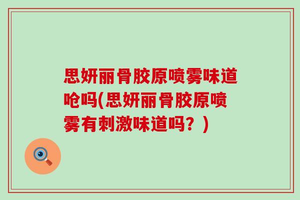 思妍丽骨胶原喷雾味道呛吗(思妍丽骨胶原喷雾有刺激味道吗?)-第1张图片-氨糖科普网 思妍丽骨胶原喷雾味道呛吗(思妍丽骨胶原喷雾有刺激味道吗?)-第1张图片-氨糖科普网