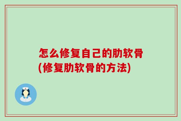 怎么修复自己的肋软骨(修复肋软骨的方法)-第1张图片-氨糖科普网