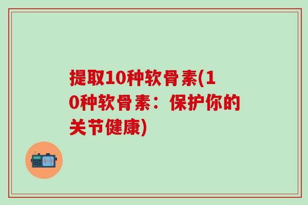提取10种软骨素(10种软骨素:保护你的关节健康)-第1张图片-氨糖科普网 提取10种软骨素(10种软骨素:保护你的关节健康)-第1张图片-氨糖科普网