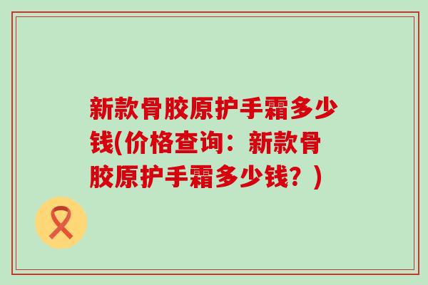 新款骨胶原护手霜多少钱(价格查询:新款骨胶原护手霜多少钱?)-第1张图片-氨糖科普网 新款骨胶原护手霜多少钱(价格查询:新款骨胶原护手霜多少钱?)-第1张图片-氨糖科普网