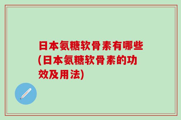 日本氨糖软骨素有哪些(日本氨糖软骨素的功效及用法)-第1张图片-氨糖科普网