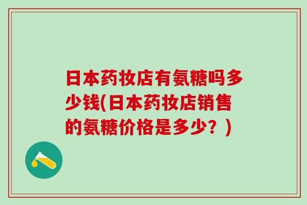 日本药妆店有氨糖吗多少钱(日本药妆店销售的氨糖价格是多少?)-第1张图片-氨糖科普网 日本药妆店有氨糖吗多少钱(日本药妆店销售的氨糖价格是多少?)-第1张图片-氨糖科普网