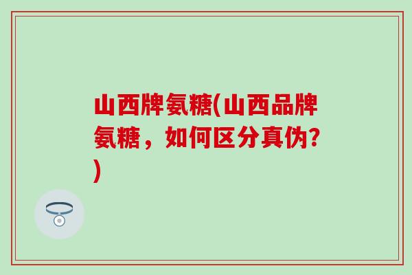 山西牌氨糖(山西品牌氨糖,如何区分真伪?)-第1张图片-氨糖科普网 山西牌氨糖(山西品牌氨糖,如何区分真伪?)-第1张图片-氨糖科普网