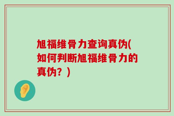 旭福维骨力查询真伪(如何判断旭福维骨力的真伪?)-第1张图片-氨糖科普网 旭福维骨力查询真伪(如何判断旭福维骨力的真伪?)-第1张图片-氨糖科普网
