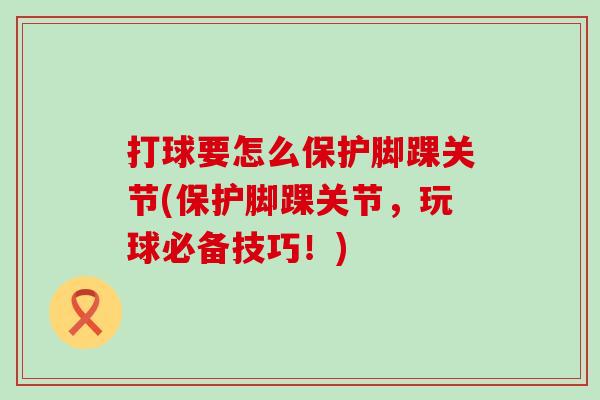 打球要怎么保护脚踝关节(保护脚踝关节,玩球必备技巧!)-第1张图片-氨糖科普网 打球要怎么保护脚踝关节(保护脚踝关节,玩球必备技巧!)-第1张图片-氨糖科普网