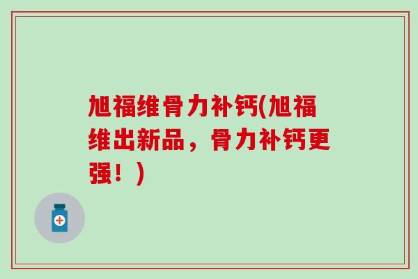 旭福维骨力补钙(旭福维出新品，骨力补钙更强！)-第1张图片-氨糖科普网