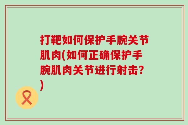 打靶如何保护手腕关节肌肉(如何正确保护手腕肌肉关节进行射击?)-第1张图片-氨糖科普网 打靶如何保护手腕关节肌肉(如何正确保护手腕肌肉关节进行射击?)-第1张图片-氨糖科普网