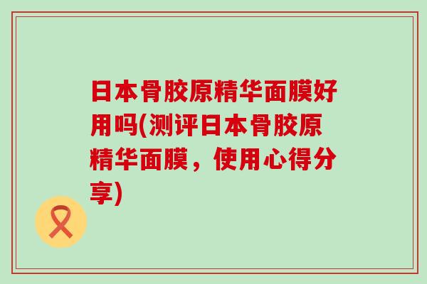 日本骨胶原精华面膜好用吗(测评日本骨胶原精华面膜,使用心得分享)-第1张图片-氨糖科普网 日本骨胶原精华面膜好用吗(测评日本骨胶原精华面膜,使用心得分享)-第1张图片-氨糖科普网