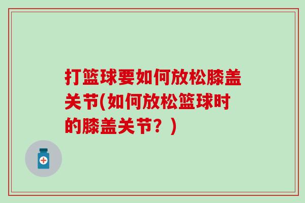 打篮球要如何放松膝盖关节(如何放松篮球时的膝盖关节?)-第1张图片-氨糖科普网 打篮球要如何放松膝盖关节(如何放松篮球时的膝盖关节?)-第1张图片-氨糖科普网