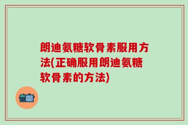 朗迪氨糖软骨素服用方法(正确服用朗迪氨糖软骨素的方法)-第1张图片-氨糖科普网 朗迪氨糖软骨素服用方法(正确服用朗迪氨糖软骨素的方法)-第1张图片-氨糖科普网