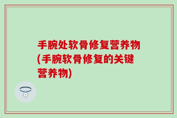 手腕处软骨修复营养物(手腕软骨修复的关键营养物)-第1张图片-氨糖科普网 手腕处软骨修复营养物(手腕软骨修复的关键营养物)-第1张图片-氨糖科普网