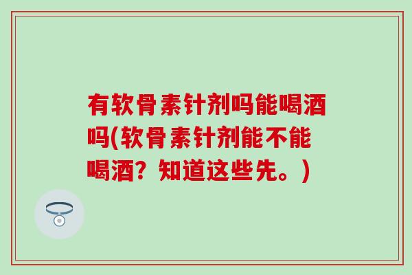 有软骨素针剂吗能喝酒吗(软骨素针剂能不能喝酒?知道这些先。)-第1张图片-氨糖科普网 有软骨素针剂吗能喝酒吗(软骨素针剂能不能喝酒?知道这些先。)-第1张图片-氨糖科普网