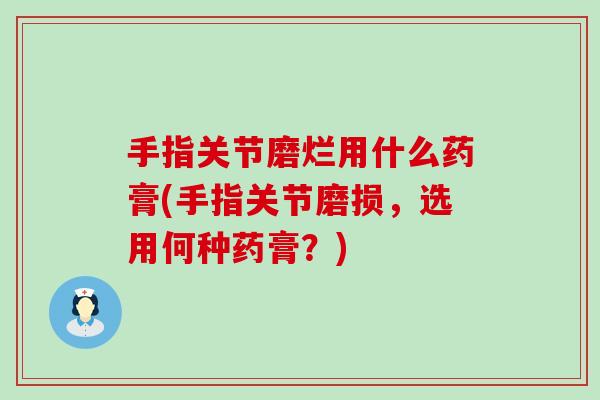 手指关节磨烂用什么药膏(手指关节磨损,选用何种药膏?)-第1张图片-氨糖科普网 手指关节磨烂用什么药膏(手指关节磨损,选用何种药膏?)-第1张图片-氨糖科普网