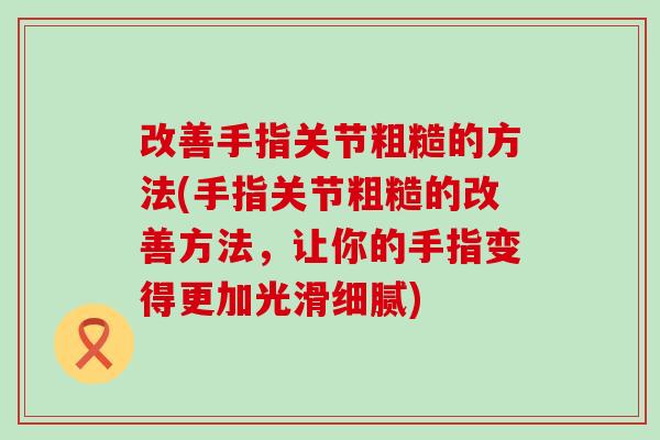 改善手指关节粗糙的方法(手指关节粗糙的改善方法，让你的手指变得更加光滑细腻)-第1张图片-氨糖科普网