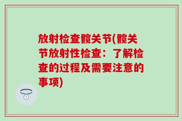 放射检查髋关节(髋关节放射性检查:了解检查的过程及需要注意的事项)-第1张图片-氨糖科普网 放射检查髋关节(髋关节放射性检查:了解检查的过程及需要注意的事项)-第1张图片-氨糖科普网