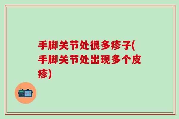 手脚关节处很多疹子(手脚关节处出现多个皮疹)-第1张图片-氨糖科普网 手脚关节处很多疹子(手脚关节处出现多个皮疹)-第1张图片-氨糖科普网
