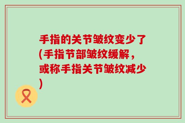 手指的关节皱纹变少了(手指节部皱纹缓解，或称手指关节皱纹减少)-第1张图片-氨糖科普网