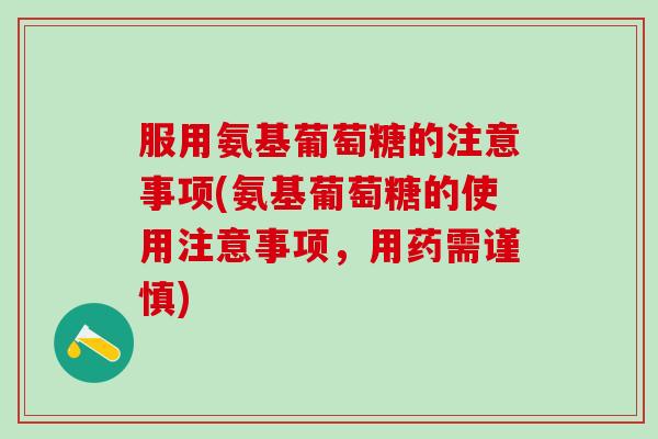 服用氨基葡萄糖的注意事项(氨基葡萄糖的使用注意事项，用药需谨慎)-第1张图片-氨糖科普网