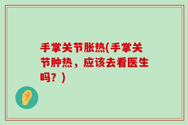 手掌关节胀热(手掌关节肿热,应该去看医生吗?)-第1张图片-氨糖科普网 手掌关节胀热(手掌关节肿热,应该去看医生吗?)-第1张图片-氨糖科普网