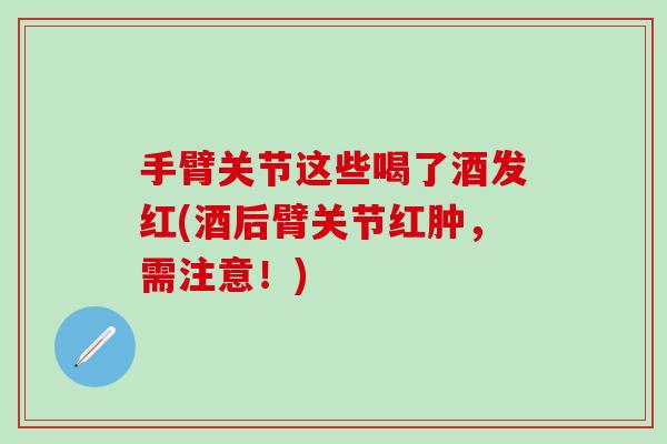 手臂关节这些喝了酒发红(酒后臂关节红肿,需注意!)-第1张图片-氨糖科普网 手臂关节这些喝了酒发红(酒后臂关节红肿,需注意!)-第1张图片-氨糖科普网