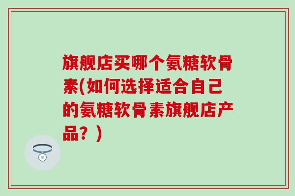 旗舰店买哪个氨糖软骨素(如何选择适合自己的氨糖软骨素旗舰店产品？)-第1张图片-氨糖科普网