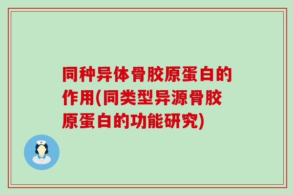 同种异体骨胶原蛋白的作用(同类型异源骨胶原蛋白的功能研究)-第1张图片-氨糖科普网 同种异体骨胶原蛋白的作用(同类型异源骨胶原蛋白的功能研究)-第1张图片-氨糖科普网