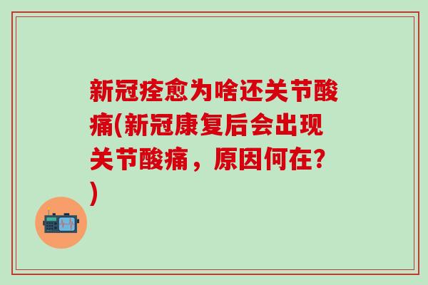 新冠痊愈为啥还关节酸痛(新冠康复后会出现关节酸痛,原因何在?)-第1张图片-氨糖科普网 新冠痊愈为啥还关节酸痛(新冠康复后会出现关节酸痛,原因何在?)-第1张图片-氨糖科普网