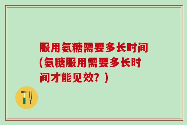 服用氨糖需要多长时间(氨糖服用需要多长时间才能见效?)-第1张图片-氨糖科普网 服用氨糖需要多长时间(氨糖服用需要多长时间才能见效?)-第1张图片-氨糖科普网