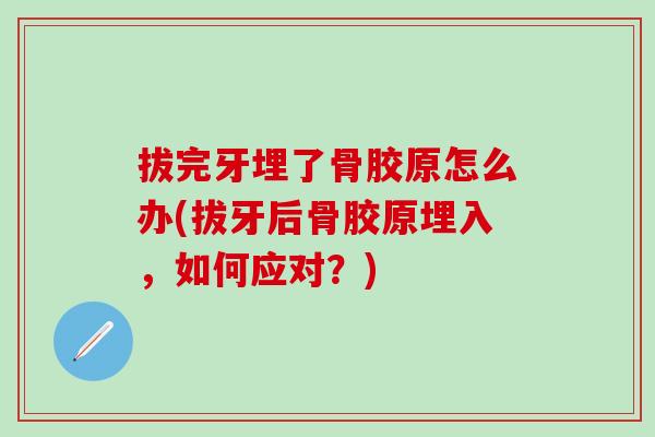 拔完牙埋了骨胶原怎么办(拔牙后骨胶原埋入,如何应对?)-第1张图片-氨糖科普网 拔完牙埋了骨胶原怎么办(拔牙后骨胶原埋入,如何应对?)-第1张图片-氨糖科普网