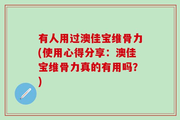 有人用过澳佳宝维骨力(使用心得分享：澳佳宝维骨力真的有用吗？)-第1张图片-氨糖科普网