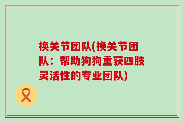 换关节团队(换关节团队:帮助狗狗重获四肢灵活性的专业团队)-第1张图片-氨糖科普网 换关节团队(换关节团队:帮助狗狗重获四肢灵活性的专业团队)-第1张图片-氨糖科普网