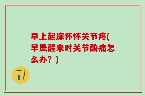 早上起床怀怀关节疼(早晨醒来时关节酸痛怎么办?)-第1张图片-氨糖科普网 早上起床怀怀关节疼(早晨醒来时关节酸痛怎么办?)-第1张图片-氨糖科普网