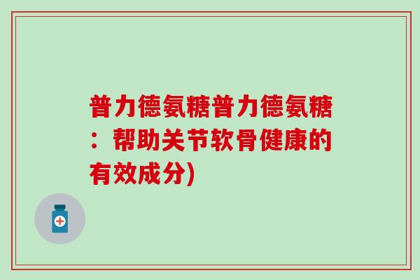 普力德氨糖普力德氨糖：帮助关节软骨健康的有效成分)-第1张图片-氨糖科普网