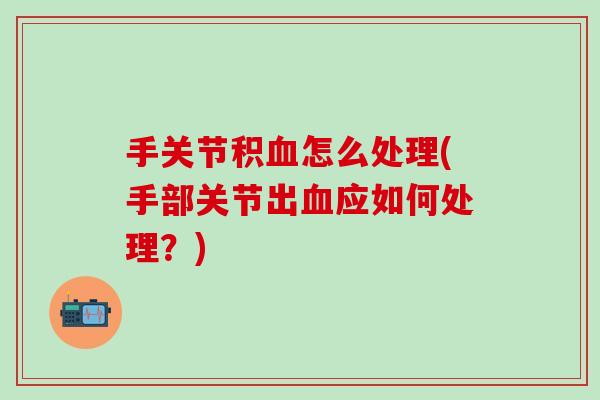 手关节积血怎么处理(手部关节出血应如何处理?)-第1张图片-氨糖科普网 手关节积血怎么处理(手部关节出血应如何处理?)-第1张图片-氨糖科普网