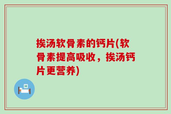挨汤软骨素的钙片(软骨素提高吸收,挨汤钙片更营养)-第1张图片-氨糖科普网 挨汤软骨素的钙片(软骨素提高吸收,挨汤钙片更营养)-第1张图片-氨糖科普网