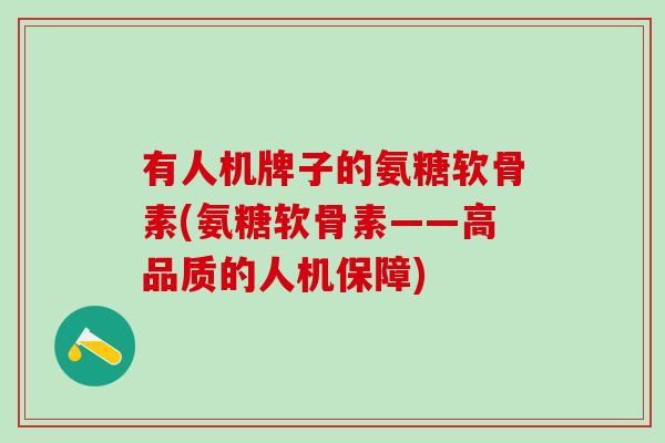 有人机牌子的氨糖软骨素(氨糖软骨素——高品质的人机保障)-第1张图片-氨糖科普网 有人机牌子的氨糖软骨素(氨糖软骨素——高品质的人机保障)-第1张图片-氨糖科普网