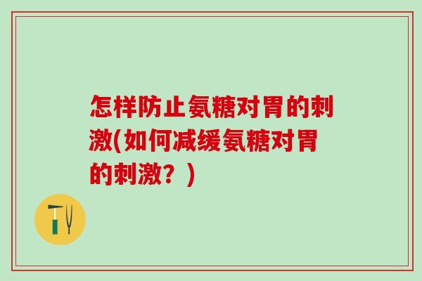 怎样防止氨糖对胃的刺激(如何减缓氨糖对胃的刺激?)-第1张图片-氨糖科普网 怎样防止氨糖对胃的刺激(如何减缓氨糖对胃的刺激?)-第1张图片-氨糖科普网