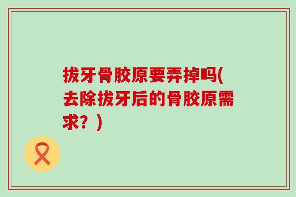 拔牙骨胶原要弄掉吗(去除拔牙后的骨胶原需求？)-第1张图片-氨糖科普网